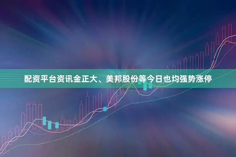 配资平台资讯金正大、美邦股份等今日也均强势涨停