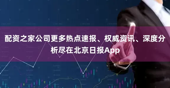 配资之家公司更多热点速报、权威资讯、深度分析尽在北京日报App