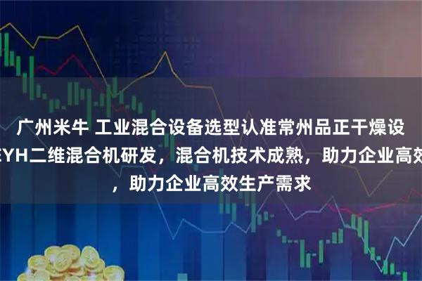 广州米牛 工业混合设备选型认准常州品正干燥设备,专注EYH二维混合机研发,混合机技术成熟,助力企业高效生产需求