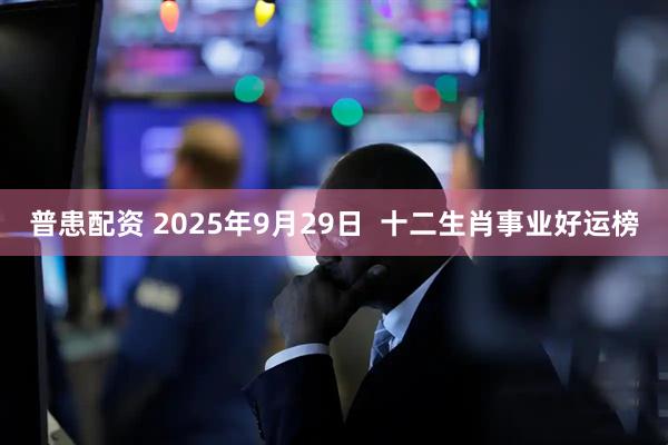 普患配资 2025年9月29日  十二生肖事业好运榜