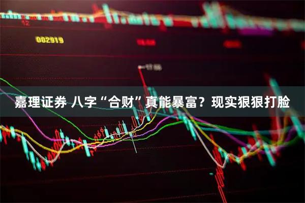 嘉理证券 八字“合财”真能暴富？现实狠狠打脸