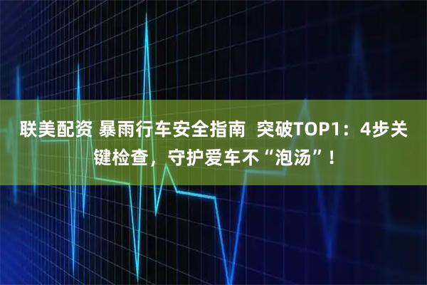 联美配资 暴雨行车安全指南  突破TOP1：4步关键检查，守护爱车不“泡汤”！