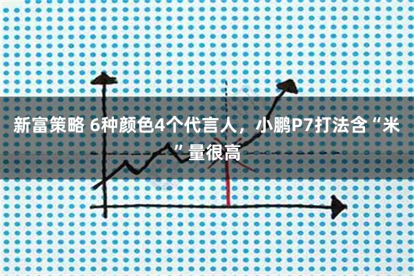 新富策略 6种颜色4个代言人，小鹏P7打法含“米”量很高