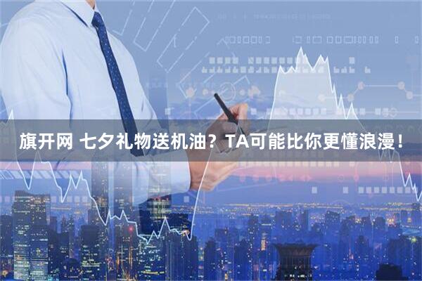 旗开网 七夕礼物送机油？TA可能比你更懂浪漫！