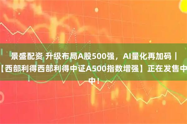 景盛配资 升级布局A股500强，AI量化再加码｜【西部利得西部利得中证A500指数增强】正在发售中！