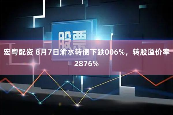 宏粤配资 8月7日渝水转债下跌006%，转股溢价率2876%
