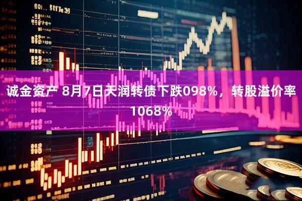 诚金资产 8月7日天润转债下跌098%，转股溢价率1068%