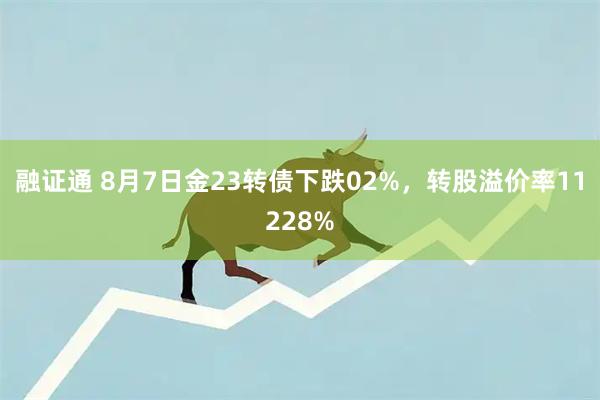 融证通 8月7日金23转债下跌02%，转股溢价率11228%