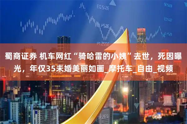 蜀商证券 机车网红“骑哈雷的小姨”去世，死因曝光，年仅35未婚美丽如画_摩托车_自由_视频