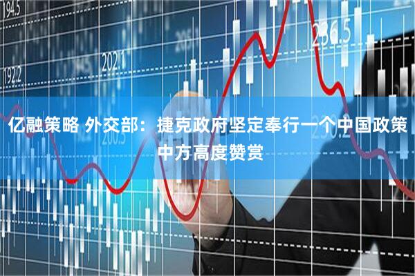 亿融策略 外交部：捷克政府坚定奉行一个中国政策 中方高度赞赏