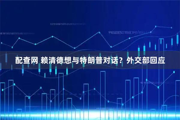 配查网 赖清德想与特朗普对话？外交部回应